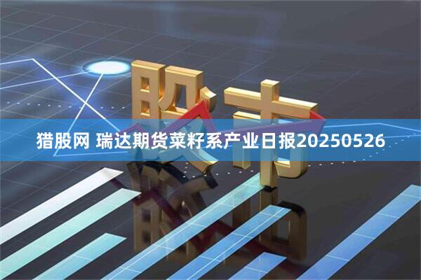 猎股网 瑞达期货菜籽系产业日报20250526