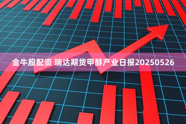 金牛股配资 瑞达期货甲醇产业日报20250526