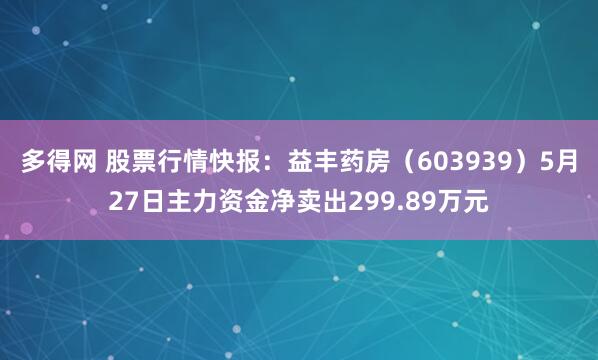 多得网 股票行情快报：益丰药房（603939）5月27日主力资金净卖出299.89万元