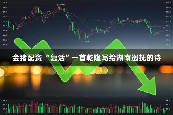 金猪配资 “复活”一首乾隆写给湖南巡抚的诗