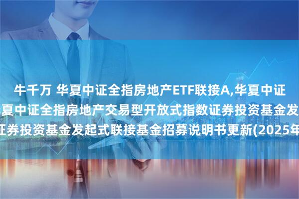 牛千万 华夏中证全指房地产ETF联接A,华夏中证全指房地产ETF联接C: 华夏中证全指房地产交易型开放式指数证券投资基金发起式联接基金招募说明书更新(2025年5月30日公告)