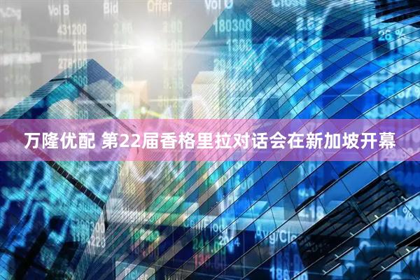 万隆优配 第22届香格里拉对话会在新加坡开幕