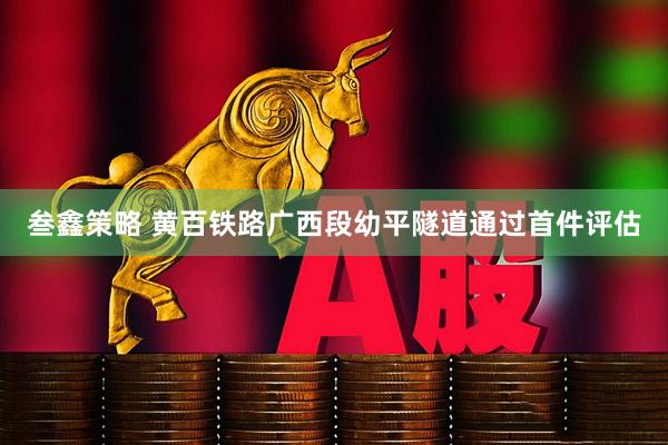 叁鑫策略 黄百铁路广西段幼平隧道通过首件评估