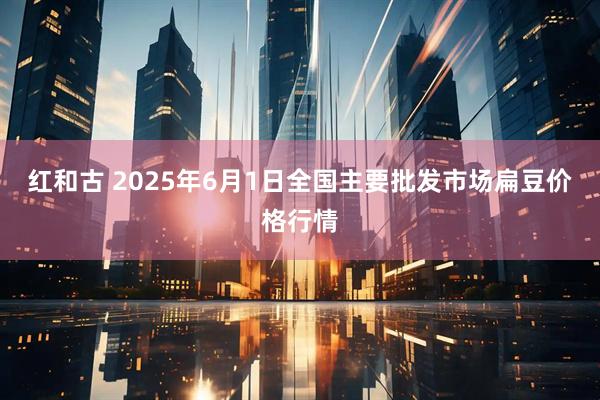 红和古 2025年6月1日全国主要批发市场扁豆价格行情