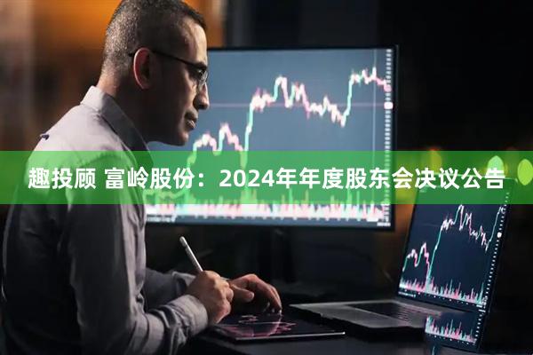 趣投顾 富岭股份：2024年年度股东会决议公告