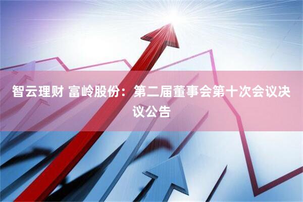 智云理财 富岭股份：第二届董事会第十次会议决议公告