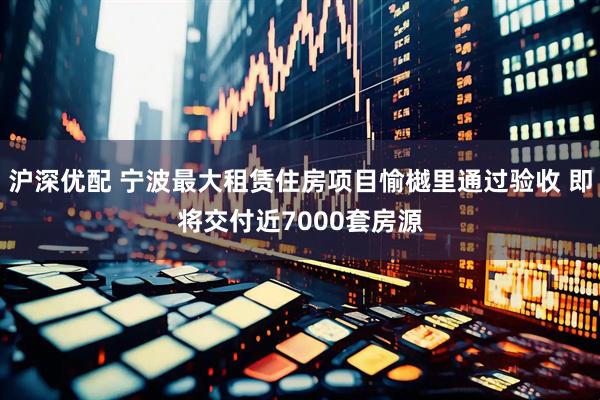 沪深优配 宁波最大租赁住房项目愉樾里通过验收 即将交付近7000套房源