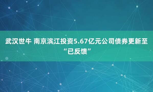 武汉世牛 南京滨江投资5.67亿元公司债券更新至“已反馈”
