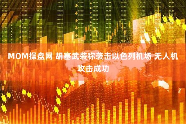 MOM操盘网 胡塞武装称袭击以色列机场 无人机攻击成功