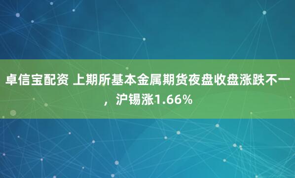 卓信宝配资 上期所基本金属期货夜盘收盘涨跌不一，沪锡涨1.66%
