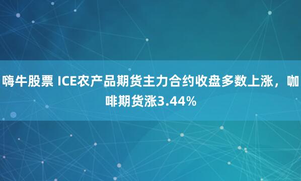 嗨牛股票 ICE农产品期货主力合约收盘多数上涨，咖啡期货涨3.44%