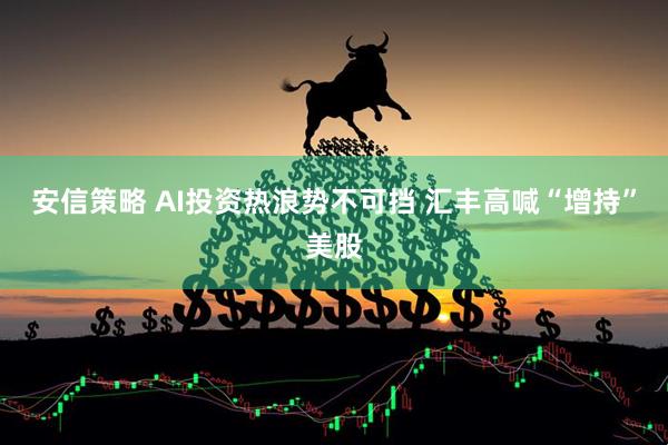 安信策略 AI投资热浪势不可挡 汇丰高喊“增持”美股