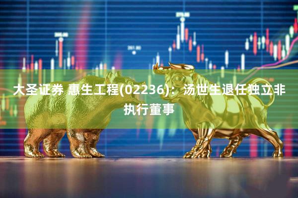 大圣证券 惠生工程(02236)：汤世生退任独立非执行董事
