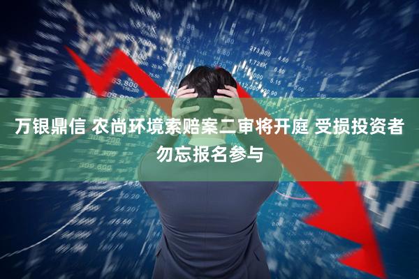 万银鼎信 农尚环境索赔案二审将开庭 受损投资者勿忘报名参与