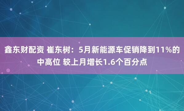 鑫东财配资 崔东树：5月新能源车促销降到11%的中高位 较上月增长1.6个百分点