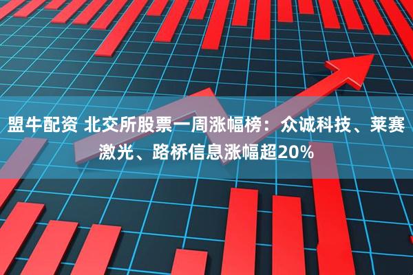 盟牛配资 北交所股票一周涨幅榜：众诚科技、莱赛激光、路桥信息涨幅超20%