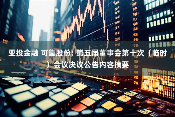 亚投金融 可靠股份: 第五届董事会第十次（临时）会议决议公告内容摘要