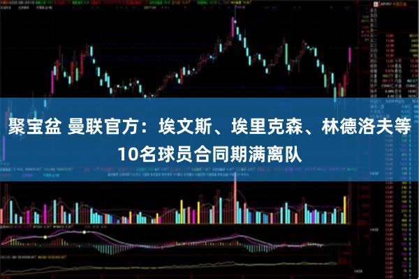 聚宝盆 曼联官方：埃文斯、埃里克森、林德洛夫等10名球员合同期满离队