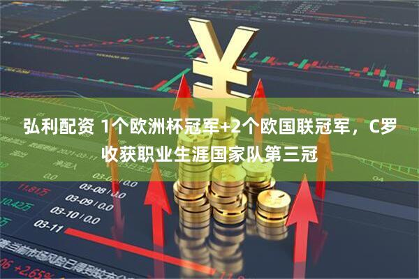 弘利配资 1个欧洲杯冠军+2个欧国联冠军，C罗收获职业生涯国家队第三冠