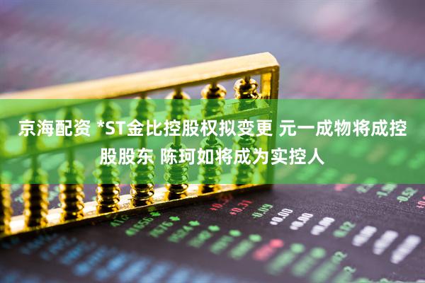 京海配资 *ST金比控股权拟变更 元一成物将成控股股东 陈珂如将成为实控人