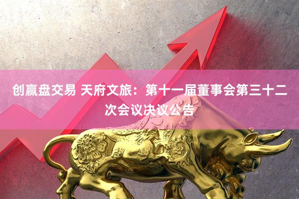 创赢盘交易 天府文旅：第十一届董事会第三十二次会议决议公告