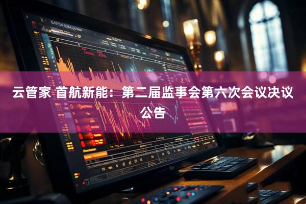 云管家 首航新能：第二届监事会第六次会议决议公告