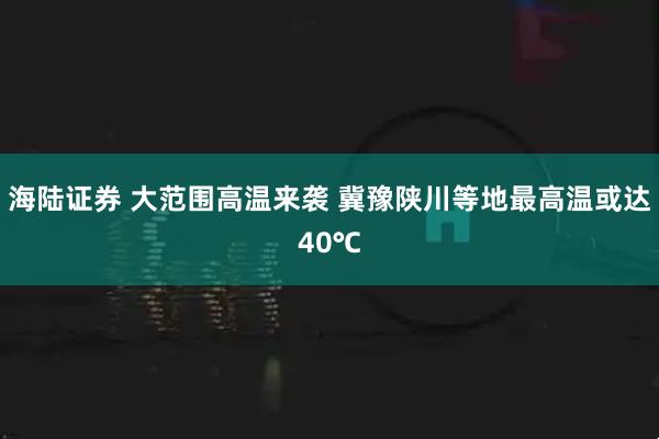 海陆证券 大范围高温来袭 冀豫陕川等地最高温或达40℃