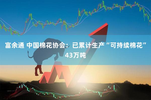 富余通 中国棉花协会：已累计生产“可持续棉花”43万吨