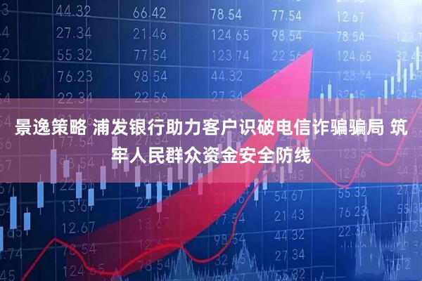 景逸策略 浦发银行助力客户识破电信诈骗骗局 筑牢人民群众资金安全防线