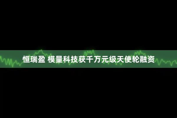 恒瑞盈 模量科技获千万元级天使轮融资