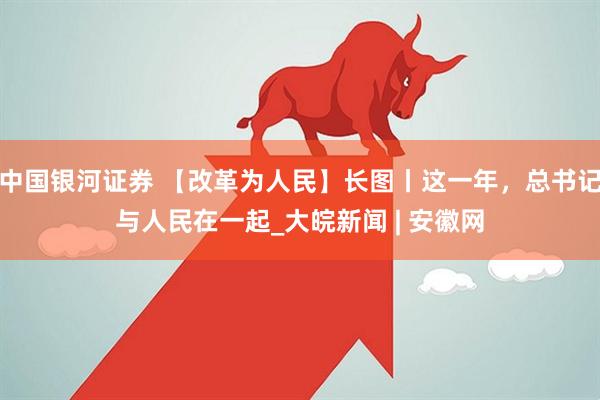 中国银河证券 【改革为人民】长图丨这一年，总书记与人民在一起_大皖新闻 | 安徽网