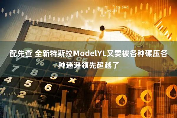 配先查 全新特斯拉ModelYL又要被各种碾压各种遥遥领先超越了