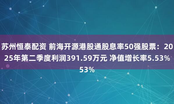 苏州恒泰配资 前海开源港股通股息率50强股票：2025年第二季度利润391.59万元 净值增长率5.53%