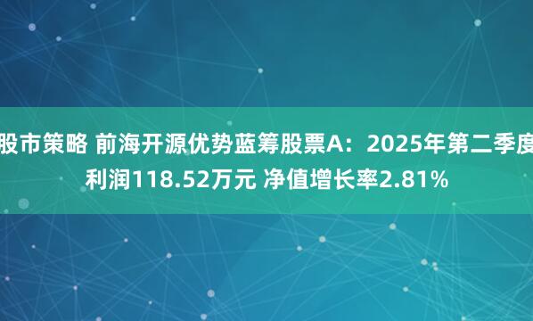 股市策略 前海开源优势蓝筹股票A：2025年第二季度利润118.52万元 净值增长率2.81%