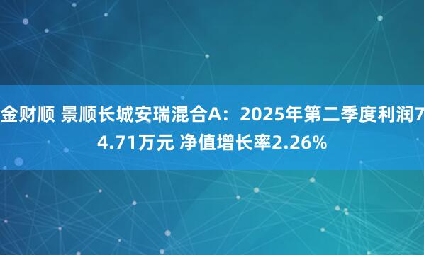 金财顺 景顺长城安瑞混合A：2025年第二季度利润74.71万元 净值增长率2.26%