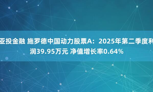 亚投金融 施罗德中国动力股票A：2025年第二季度利润39.95万元 净值增长率0.64%
