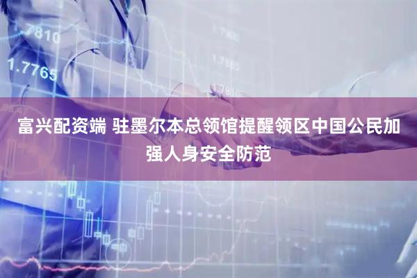 富兴配资端 驻墨尔本总领馆提醒领区中国公民加强人身安全防范