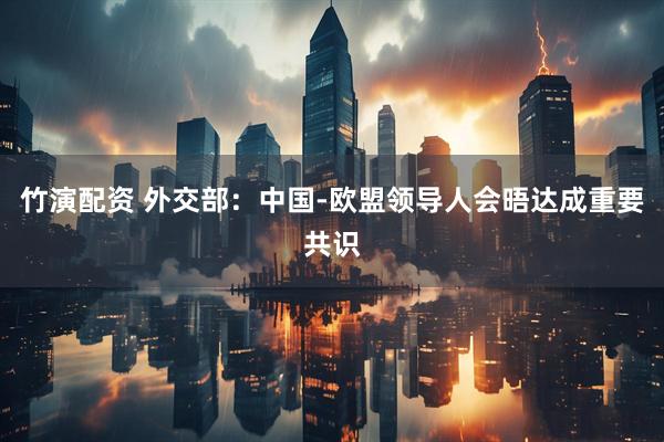 竹演配资 外交部：中国-欧盟领导人会晤达成重要共识