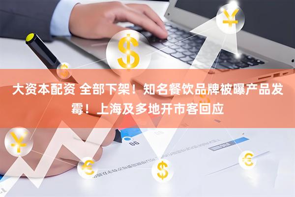 大资本配资 全部下架！知名餐饮品牌被曝产品发霉！上海及多地开市客回应