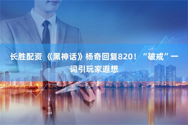长胜配资 《黑神话》杨奇回复820！“破戒”一词引玩家遐想