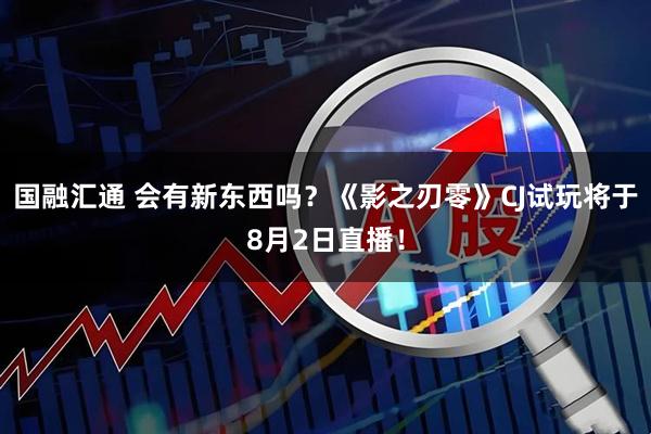 国融汇通 会有新东西吗？《影之刃零》CJ试玩将于8月2日直播！