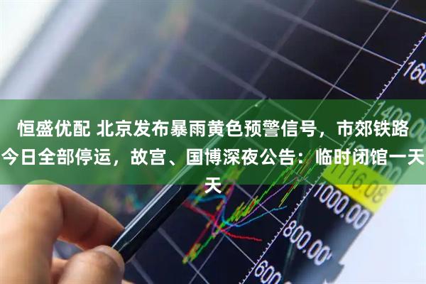 恒盛优配 北京发布暴雨黄色预警信号，市郊铁路今日全部停运，故宫、国博深夜公告：临时闭馆一天