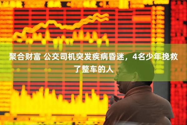 聚合财富 公交司机突发疾病昏迷，4名少年挽救了整车的人