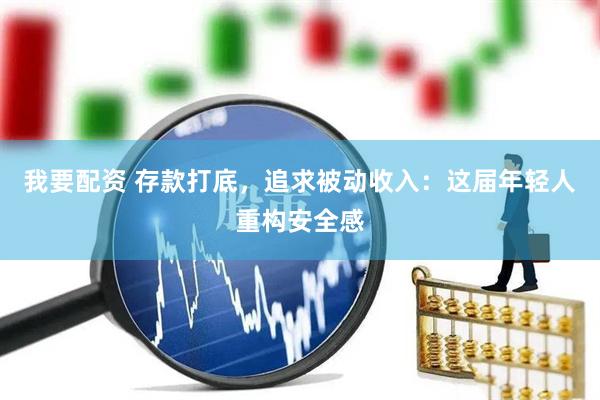 我要配资 存款打底，追求被动收入：这届年轻人重构安全感