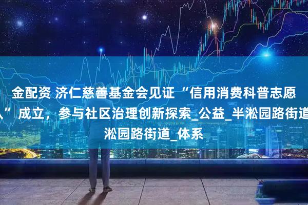 金配资 济仁慈善基金会见证 “信用消费科普志愿服务队” 成立，参与社区治理创新探索_公益_半淞园路街道_体系