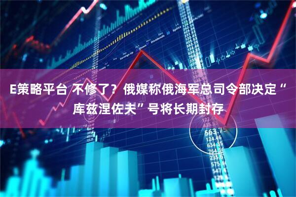 E策略平台 不修了？俄媒称俄海军总司令部决定“库兹涅佐夫”号将长期封存