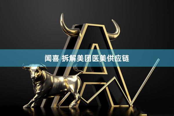 闻喜 拆解美团医美供应链