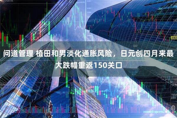 问道管理 植田和男淡化通胀风险，日元创四月来最大跌幅重返150关口