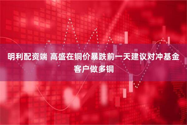 明利配资端 高盛在铜价暴跌前一天建议对冲基金客户做多铜