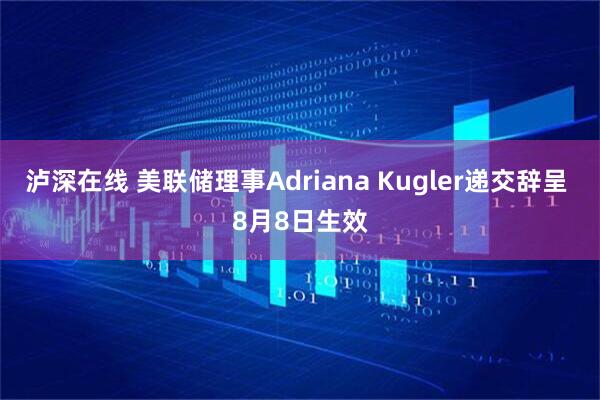 泸深在线 美联储理事Adriana Kugler递交辞呈 8月8日生效